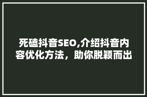 死磕抖音SEO,介绍抖音内容优化方法，助你脱颖而出！ 必应SEO