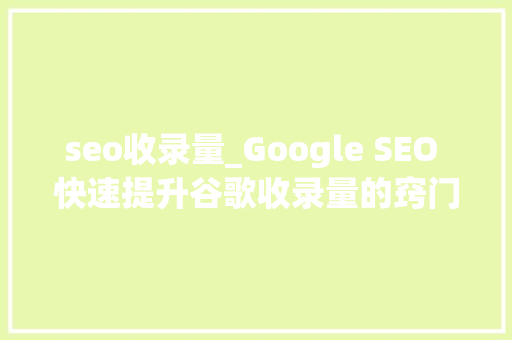 seo收录量_Google SEO 快速提升谷歌收录量的窍门 seo收录量_Google SEO 快速提升谷歌收录量的窍门 百度SEO