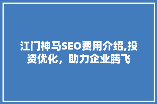 江门神马SEO费用介绍,投资优化，助力企业腾飞 必应SEO