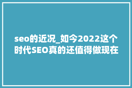 seo的近况_如今2022这个时代SEO真的还值得做现在还有人在做seo吗 seo的近况_如今2022这个时代SEO真的还值得做现在还有人在做seo吗 SEO关键词