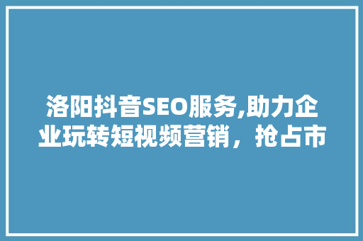 洛阳抖音SEO服务,助力企业玩转短视频营销，抢占市场先机 必应SEO