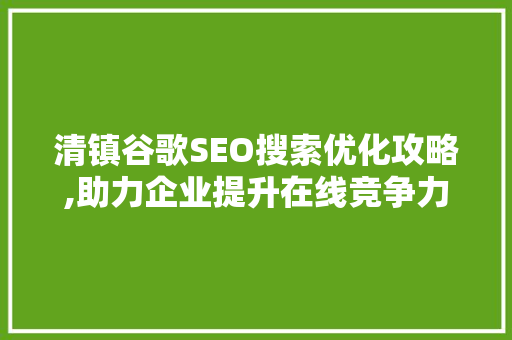 清镇谷歌SEO搜索优化攻略,助力企业提升在线竞争力 必应SEO