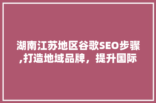 湖南江苏地区谷歌SEO步骤,打造地域品牌，提升国际竞争力 必应SEO