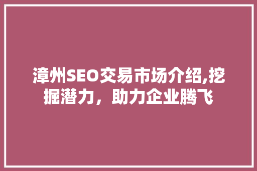 漳州SEO交易市场介绍,挖掘潜力，助力企业腾飞 神马SEO