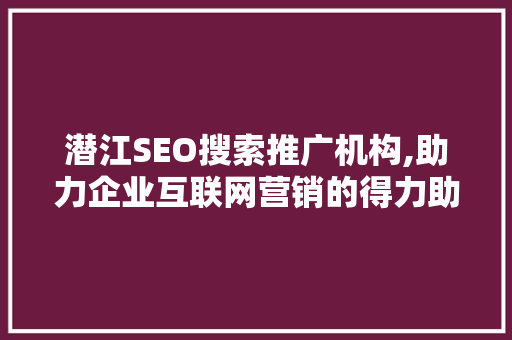 潜江SEO搜索推广机构,助力企业互联网营销的得力助手 神马SEO