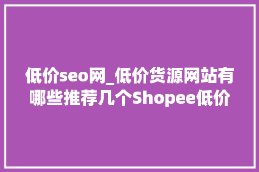 低价seo网_低价货源网站有哪些推荐几个Shopee低价货源网站 低价seo网_低价货源网站有哪些推荐几个Shopee低价货源网站 网站建设公司