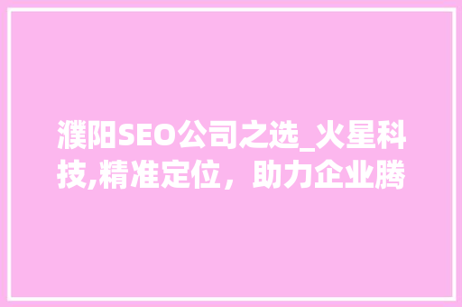 濮阳SEO公司之选_火星科技,精准定位，助力企业腾飞 百度SEO