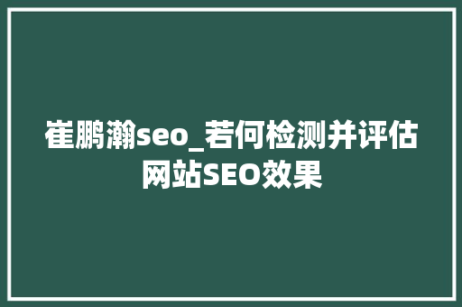 崔鹏瀚seo_若何检测并评估网站SEO效果 崔鹏瀚seo_若何检测并评估网站SEO效果 SEO关键词