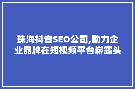 珠海抖音SEO公司,助力企业品牌在短视频平台崭露头角 必应SEO
