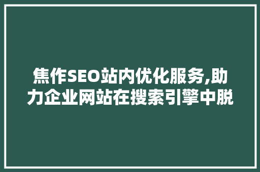 焦作SEO站内优化服务,助力企业网站在搜索引擎中脱颖而出 网站建设公司