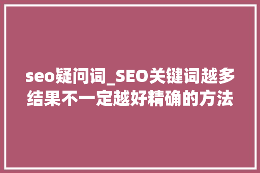 seo疑问词_SEO关键词越多结果不一定越好精确的方法是什么 seo疑问词_SEO关键词越多结果不一定越好精确的方法是什么 网站建设公司