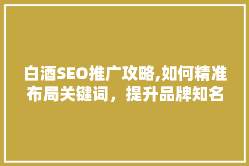 白酒SEO推广攻略,如何精准布局关键词，提升品牌知名度 百度SEO