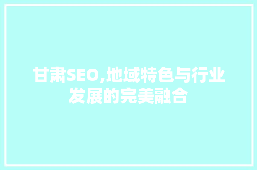 甘肃SEO,地域特色与行业发展的完美融合 网站建设公司