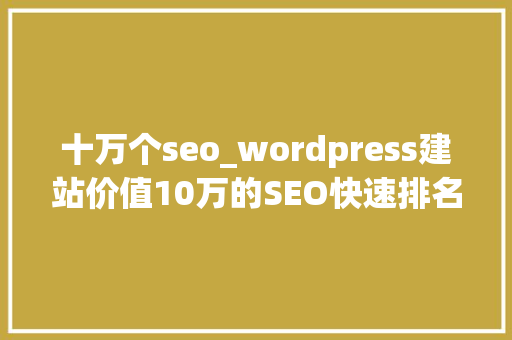 十万个seo_wordpress建站价值10万的SEO快速排名实战经验分享 十万个seo_wordpress建站价值10万的SEO快速排名实战经验分享 网站建设公司