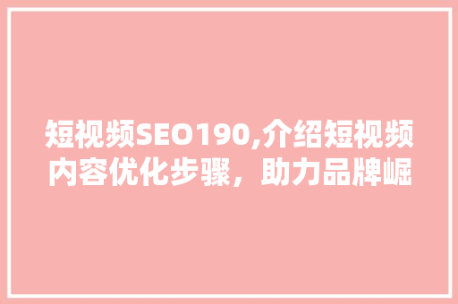 短视频SEO190,介绍短视频内容优化步骤，助力品牌崛起 神马SEO