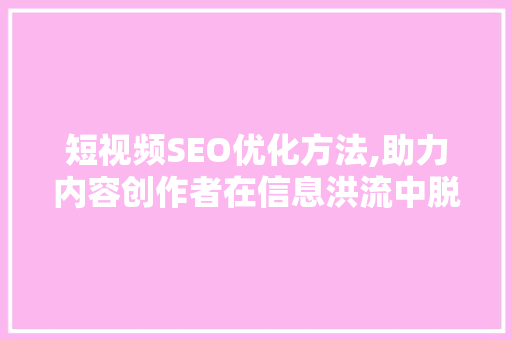 短视频SEO优化方法,助力内容创作者在信息洪流中脱颖而出 必应SEO