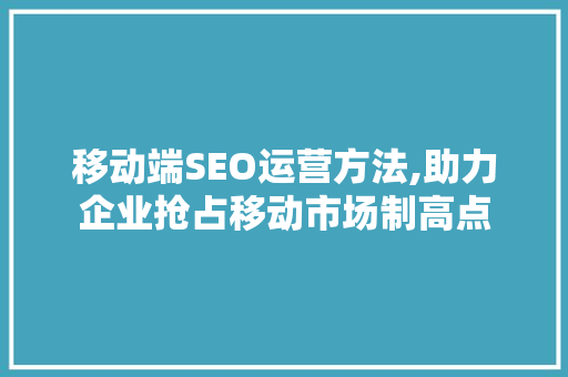 移动端SEO运营方法,助力企业抢占移动市场制高点 必应SEO