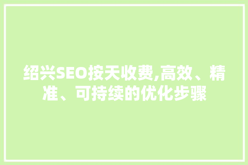 绍兴SEO按天收费,高效、精准、可持续的优化步骤 SEO关键词