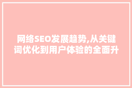 网络SEO发展趋势,从关键词优化到用户体验的全面升级 网站建设公司