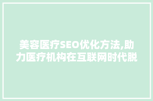 美容医疗SEO优化方法,助力医疗机构在互联网时代脱颖而出 搜狗SEO