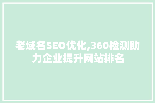 老域名SEO优化,360检测助力企业提升网站排名 搜狗SEO