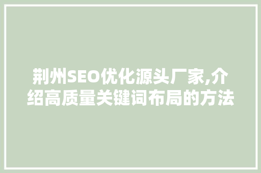 荆州SEO优化源头厂家,介绍高质量关键词布局的方法 神马SEO