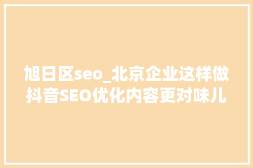 旭日区seo_北京企业这样做抖音SEO优化内容更对味儿 旭日区seo_北京企业这样做抖音SEO优化内容更对味儿 必应SEO