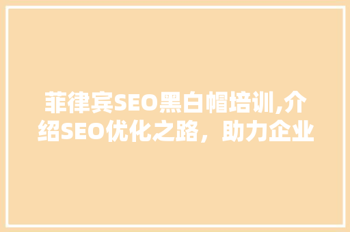 菲律宾SEO黑白帽培训,介绍SEO优化之路，助力企业提升网络竞争力 搜狗SEO