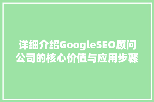 详细介绍GoogleSEO顾问公司的核心价值与应用步骤 网站建设公司
