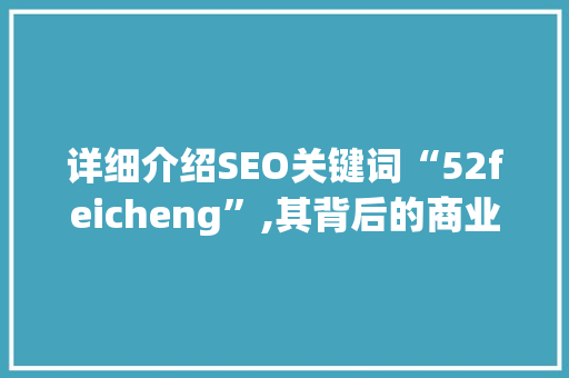 详细介绍SEO关键词“52feicheng”,其背后的商业价值与市场潜力 百度SEO