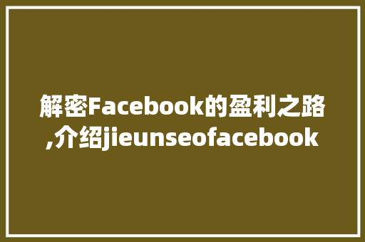 解密Facebook的盈利之路,介绍jieunseofacebook的奥秘 搜狗SEO
