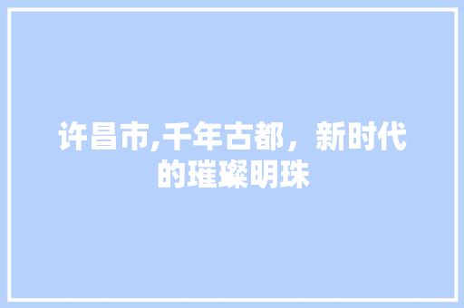 许昌市,千年古都，新时代的璀璨明珠 必应SEO