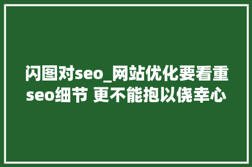 闪图对seo_网站优化要看重seo细节 更不能抱以侥幸心理 闪图对seo_网站优化要看重seo细节 更不能抱以侥幸心理 神马SEO