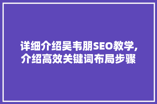详细介绍吴韦朋SEO教学,介绍高效关键词布局步骤 神马SEO
