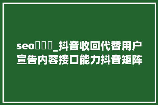 seo鎺掑悕_抖音收回代替用户宣告内容接口能力抖音矩阵系统的下一步 seo鎺掑悕_抖音收回代替用户宣告内容接口能力抖音矩阵系统的下一步 搜狗SEO