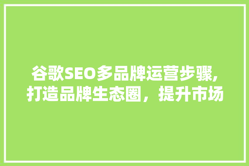 谷歌SEO多品牌运营步骤,打造品牌生态圈，提升市场竞争力 搜狗SEO