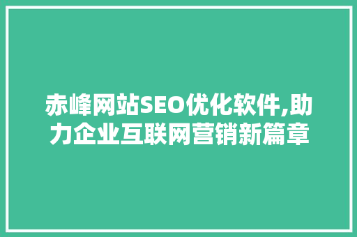 赤峰网站SEO优化软件,助力企业互联网营销新篇章 搜狗SEO