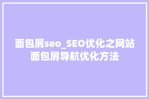面包屑seo_SEO优化之网站面包屑导航优化方法 面包屑seo_SEO优化之网站面包屑导航优化方法 SEO关键词