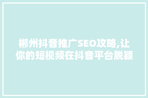 郴州抖音推广SEO攻略,让你的短视频在抖音平台脱颖而出 神马SEO