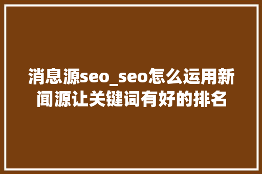 消息源seo_seo怎么运用新闻源让关键词有好的排名 消息源seo_seo怎么运用新闻源让关键词有好的排名 搜狗SEO