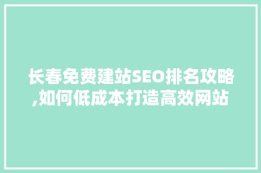 长春免费建站SEO排名攻略,如何低成本打造高效网站 神马SEO