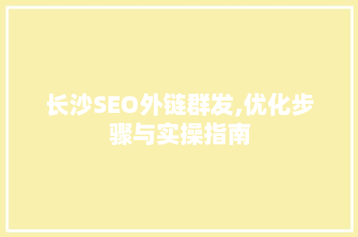 长沙SEO外链群发,优化步骤与实操指南 搜狗SEO