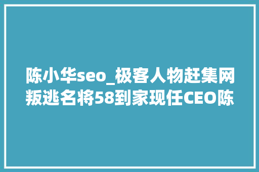 陈小华seo_极客人物赶集网叛逃名将58到家现任CEO陈小华 陈小华seo_极客人物赶集网叛逃名将58到家现任CEO陈小华 SEO关键词