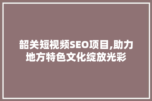 韶关短视频SEO项目,助力地方特色文化绽放光彩 SEO关键词