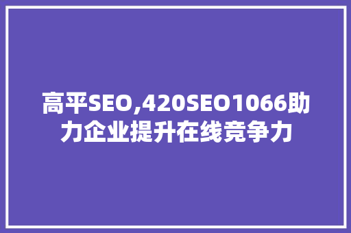高平SEO,420SEO1066助力企业提升在线竞争力 SEO关键词