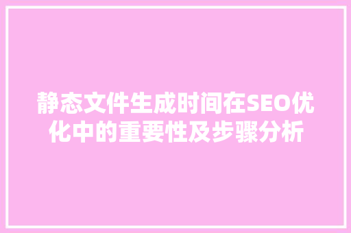 静态文件生成时间在SEO优化中的重要性及步骤分析 SEO关键词