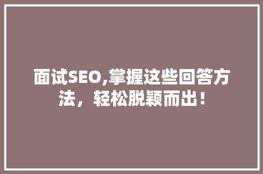 面试SEO,掌握这些回答方法，轻松脱颖而出！ 神马SEO