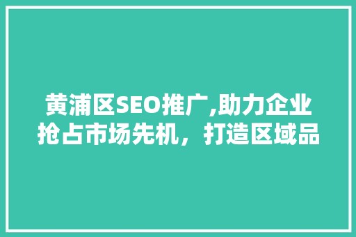 黄浦区SEO推广,助力企业抢占市场先机，打造区域品牌新高度 搜狗SEO