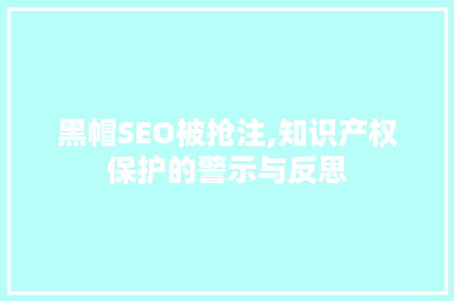 黑帽SEO被抢注,知识产权保护的警示与反思 搜狗SEO