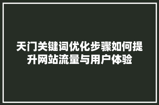天门关键词优化步骤如何提升网站流量与用户体验 神马SEO
